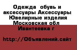 Одежда, обувь и аксессуары Аксессуары - Ювелирные изделия. Московская обл.,Ивантеевка г.